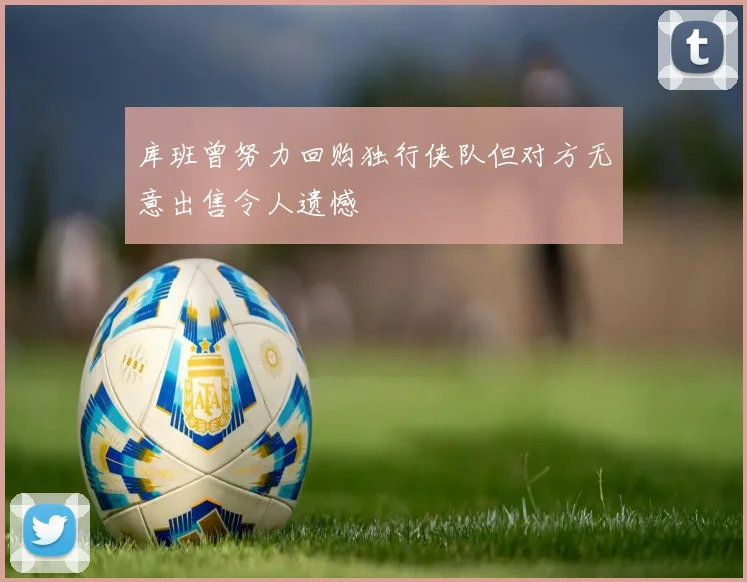 库班曾努力回购独行侠队但对方无意出售令人遗憾